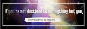 Blog quote: If you're not destined to be anything but you, everything you do matters.
